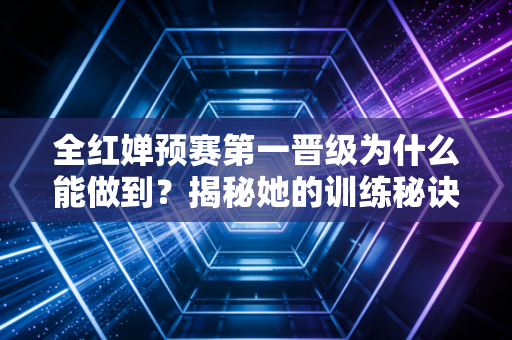 全红婵预赛第一晋级为什么能做到？揭秘她的训练秘诀！