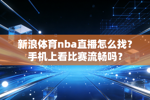 新浪体育nba直播怎么找？手机上看比赛流畅吗？