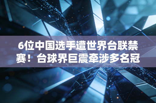 6位中国选手遭世界台联禁赛！台球界巨震牵涉多名冠军！
