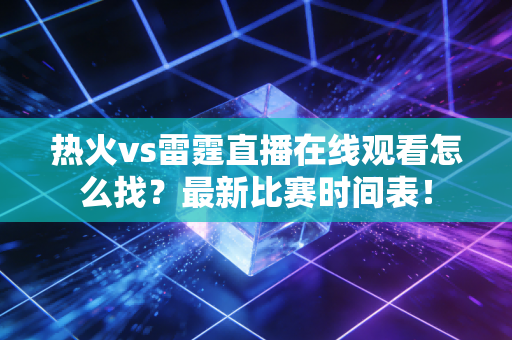 热火vs雷霆直播在线观看怎么找？最新比赛时间表！
