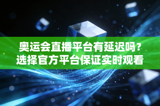 奥运会直播平台有延迟吗？选择官方平台保证实时观看！