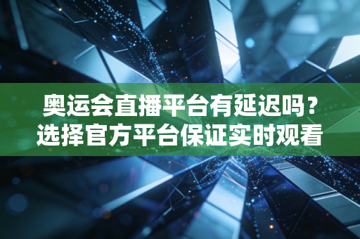 奥运会直播平台有延迟吗？选择官方平台保证实时观看！