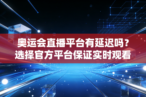 奥运会直播平台有延迟吗？选择官方平台保证实时观看！