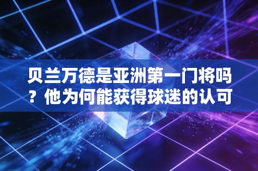 贝兰万德是亚洲第一门将吗？他为何能获得球迷的认可与喜爱？