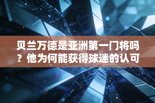 贝兰万德是亚洲第一门将吗？他为何能获得球迷的认可与喜爱？