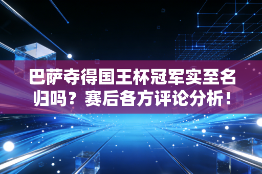 巴萨夺得国王杯冠军实至名归吗？赛后各方评论分析！