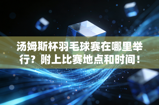 汤姆斯杯羽毛球赛在哪里举行？附上比赛地点和时间！