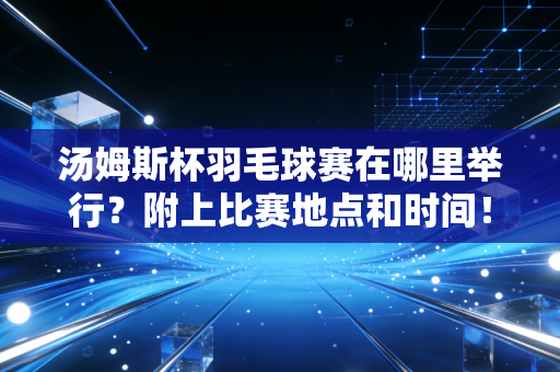汤姆斯杯羽毛球赛在哪里举行？附上比赛地点和时间！