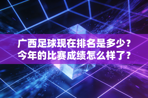 广西足球现在排名是多少？今年的比赛成绩怎么样了？