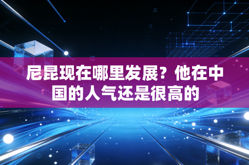 尼昆现在哪里发展？他在中国的人气还是很高的