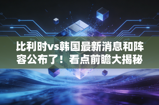 比利时vs韩国最新消息和阵容公布了！看点前瞻大揭秘！