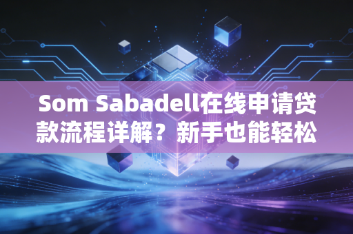 Som Sabadell在线申请贷款流程详解？新手也能轻松搞定！