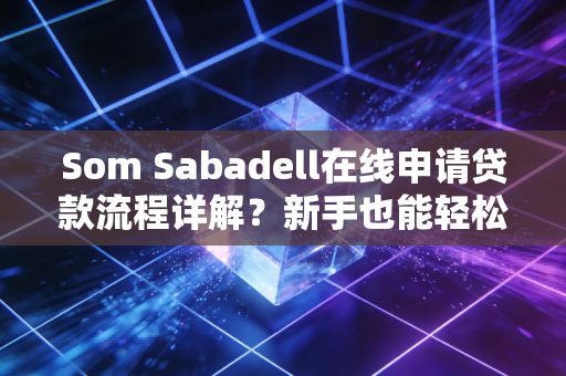 Som Sabadell在线申请贷款流程详解？新手也能轻松搞定！