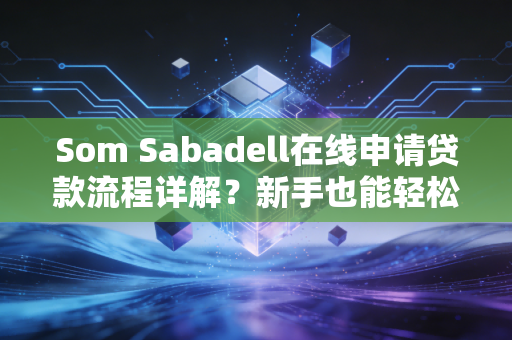 Som Sabadell在线申请贷款流程详解？新手也能轻松搞定！