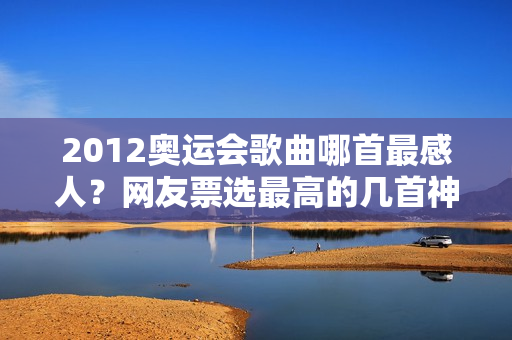 2012奥运会歌曲哪首最感人？网友票选最高的几首神曲推荐！