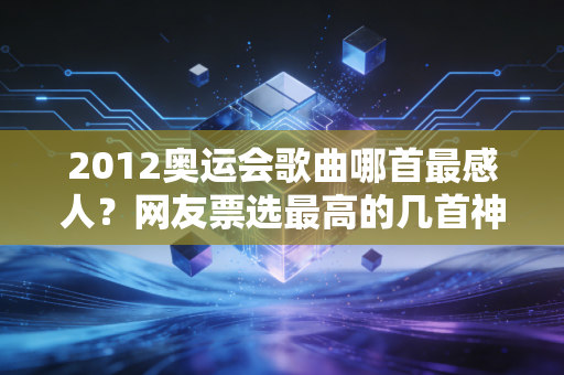 2012奥运会歌曲哪首最感人？网友票选最高的几首神曲推荐！
