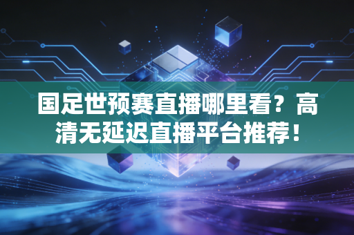 国足世预赛直播哪里看？高清无延迟直播平台推荐！