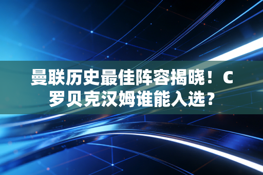 曼联历史最佳阵容揭晓！C罗贝克汉姆谁能入选？