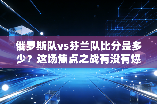 俄罗斯队vs芬兰队比分是多少？这场焦点之战有没有爆出冷门？