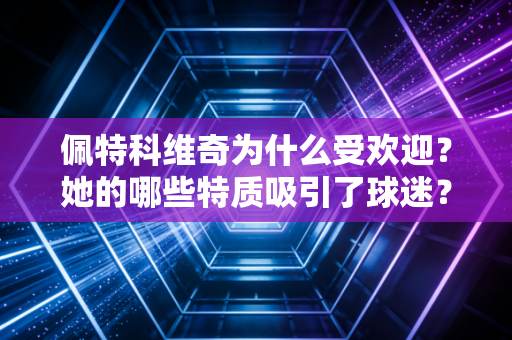 佩特科维奇为什么受欢迎？她的哪些特质吸引了球迷？
