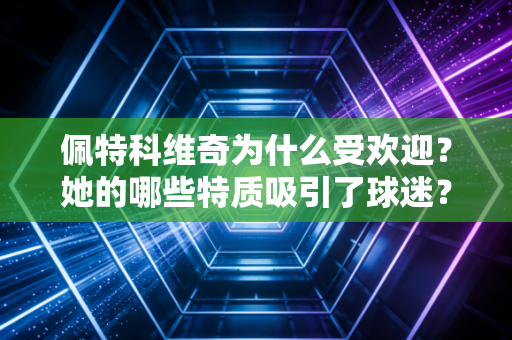 佩特科维奇为什么受欢迎？她的哪些特质吸引了球迷？
