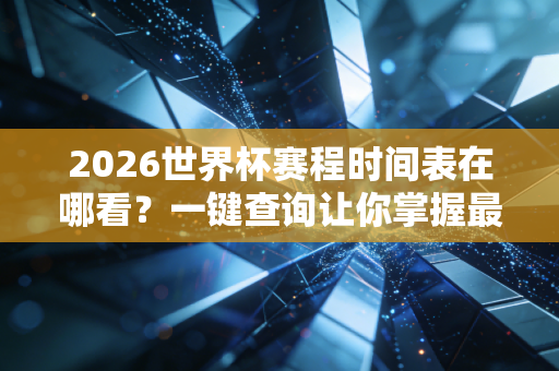 2026世界杯赛程时间表在哪看？一键查询让你掌握最新动态！