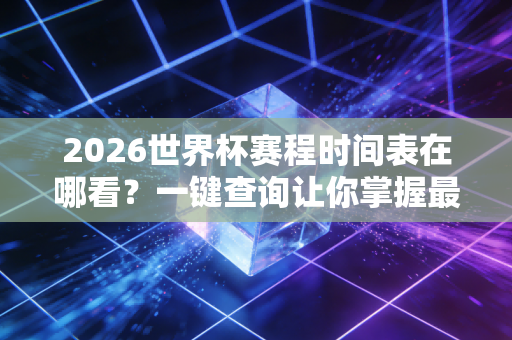 2026世界杯赛程时间表在哪看？一键查询让你掌握最新动态！