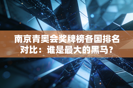 南京青奥会奖牌榜各国排名对比：谁是最大的黑马？