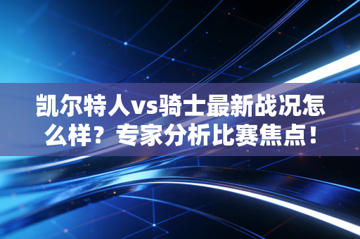 凯尔特人vs骑士最新战况怎么样？专家分析比赛焦点！