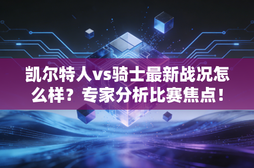 凯尔特人vs骑士最新战况怎么样？专家分析比赛焦点！