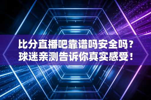 比分直播吧靠谱吗安全吗？球迷亲测告诉你真实感受！