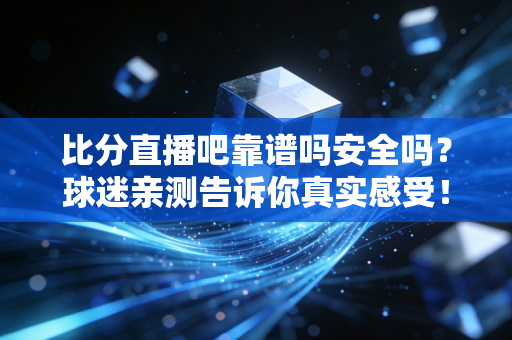比分直播吧靠谱吗安全吗？球迷亲测告诉你真实感受！