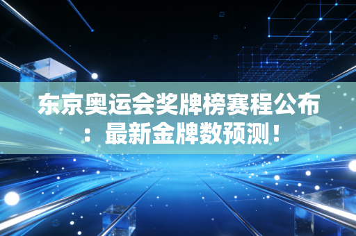东京奥运会奖牌榜赛程公布：最新金牌数预测！