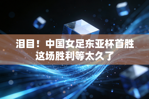 泪目！中国女足东亚杯首胜这场胜利等太久了