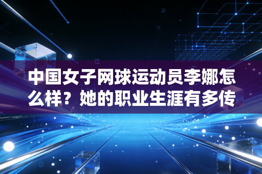 中国女子网球运动员李娜怎么样?她的职业生涯有多传奇?