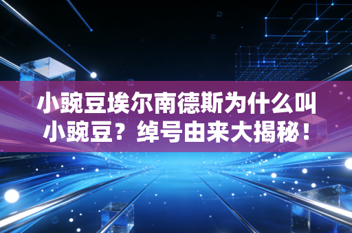 小豌豆埃尔南德斯为什么叫小豌豆？绰号由来大揭秘！