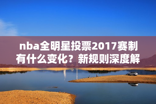 nba全明星投票2017赛制有什么变化？新规则深度解析！