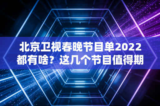 北京卫视春晚节目单2022都有啥？这几个节目值得期待！