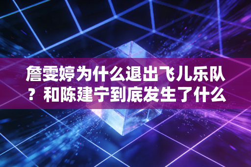 詹雯婷为什么退出飞儿乐队？和陈建宁到底发生了什么？