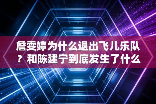 詹雯婷为什么退出飞儿乐队？和陈建宁到底发生了什么？
