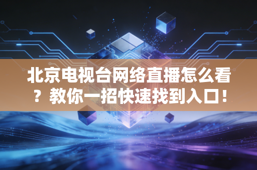 北京电视台网络直播怎么看？教你一招快速找到入口！