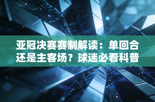 亚冠决赛赛制解读：单回合还是主客场？球迷必看科普！