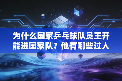 为什么国家乒乓球队员王开能进国家队？他有哪些过人之处？