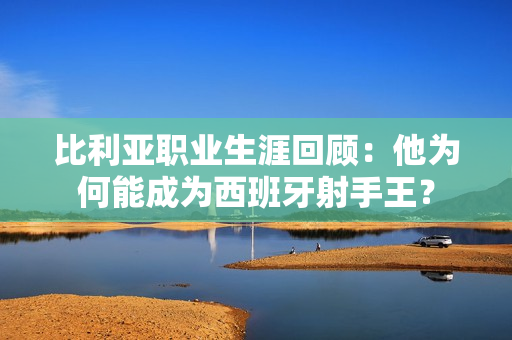 比利亚职业生涯回顾：他为何能成为西班牙射手王？