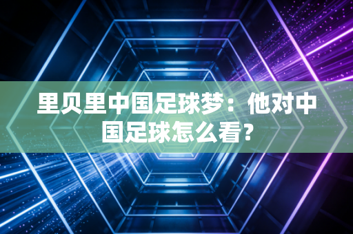 里贝里中国足球梦：他对中国足球怎么看？
