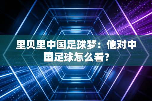 里贝里中国足球梦：他对中国足球怎么看？