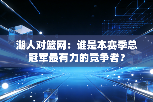 湖人对篮网：谁是本赛季总冠军最有力的竞争者？