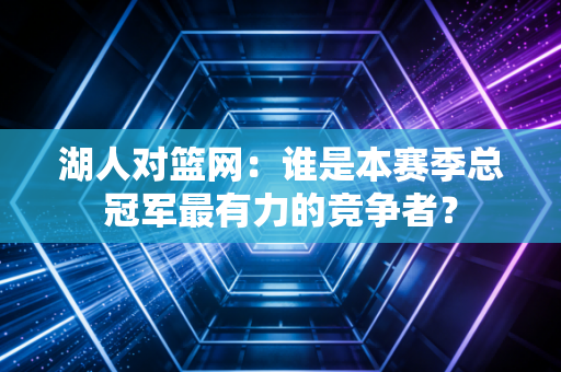湖人对篮网：谁是本赛季总冠军最有力的竞争者？
