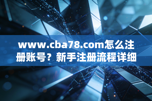 www.cba78.com怎么注册账号？新手注册流程详细指南！