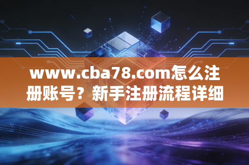www.cba78.com怎么注册账号？新手注册流程详细指南！